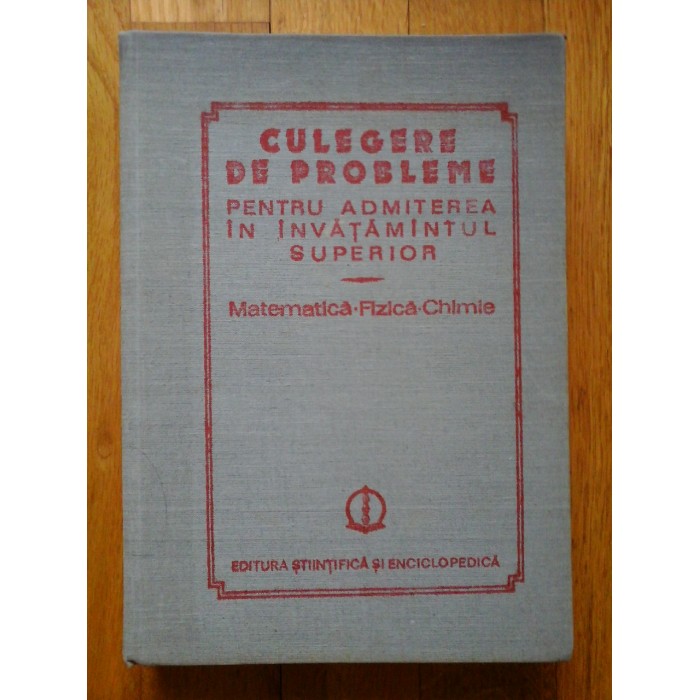 CULEGERE DE PROBLEME PENTRU ADMITEREA IN INVATAMINTUL SUPERIOR MATEMATICA - FIZICA - CHIMIE - ION CUCULESCU, OCTAVIAN STANASILA, VASILE BRINZANESCU, CONSTANTIN IONESCU-BUCUR, ETC CULEGERE DE PROBLEME PENTRU ADMITEREA IN INVATAMINTUL SUPERIOR MATEMATICA - FIZICA - CHIMIE - ION CUCULESCU, OCTAVIAN STANASILA, VASILE BRINZANESCU, CONSTANTIN IONESCU-BUCUR, ETC